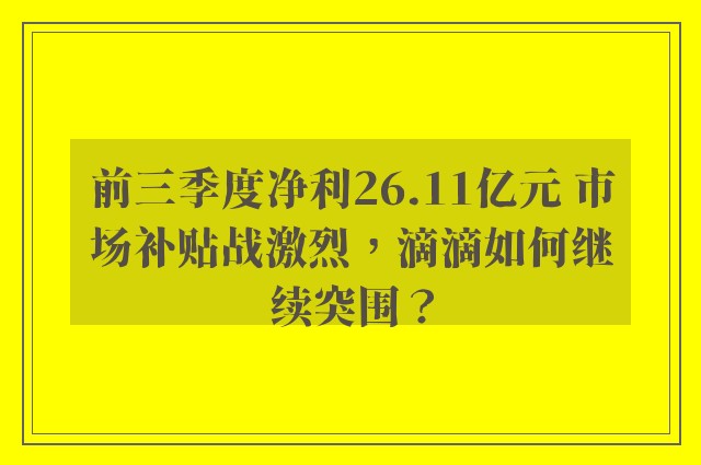 前三季度净利26.11亿元 市场补贴战激烈，滴滴如何继续突围？